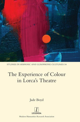 The Experience Of Colour In Lorca's Theatre (Studies In Hispanic And Lusophone Cultures)