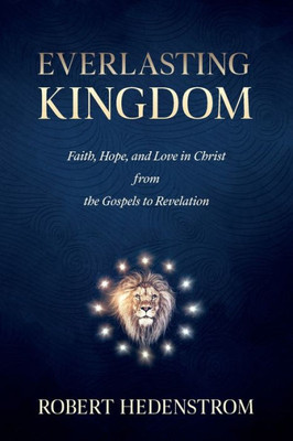 Everlasting Kingdom: Faith, Hope, And Love In Christ From The Gospels To Revelation