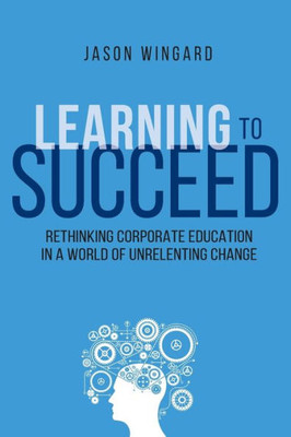Learning To Succeed: Rethinking Corporate Education In A World Of Unrelenting Change