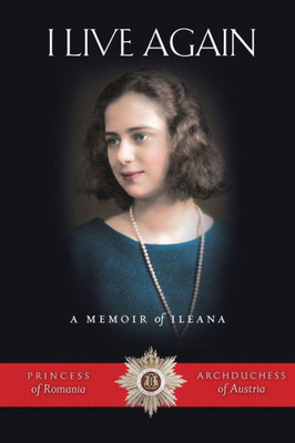 I Live Again: A Memoir Of Ileana, Princess Of Romania And Archduchess Of Austria
