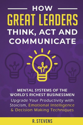 How Great Leaders Think, Act And Communicate: Mental Systems, Models And Habits Of The World´S Richest Businessmen - Upgrade Your Mental Capabilities ... Intelligence & Decision Making Techniques