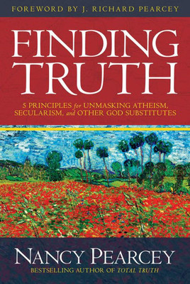 Finding Truth: 5 Principles For Unmasking Atheism, Secularism, And Other God Substitutes