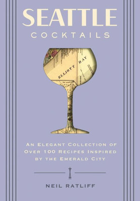 Seattle Cocktails: An Elegant Collection Of Over 100 Recipes Inspired By The Emerald City (City Cocktails)