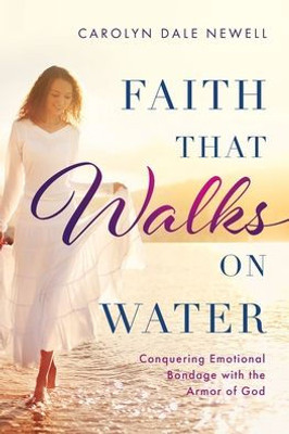 Faith That Walks On Water: Conquering Emotional Bondage With The Armor Of God