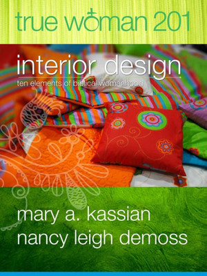 True Woman 201: Interior Design - Ten Elements Of Biblical Womanhood (True Woman)