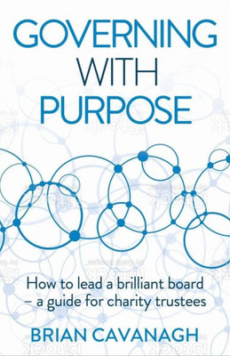 Governing With Purpose: How To Lead A Brilliant Board  A Guide For Charity Trustees