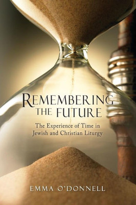 Remembering The Future: The Experience Of Time In Jewish And Christian Liturgy