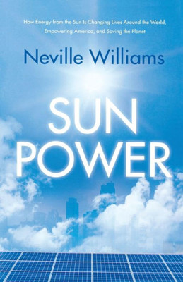 Sun Power: How Energy From The Sun Is Changing Lives Around The World, Empowering America, And Saving The Planet