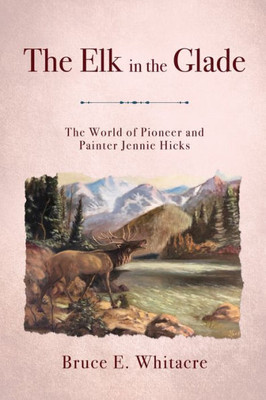The Elk In The Glade: The World Of Pioneer And Painter Jennie Hicks