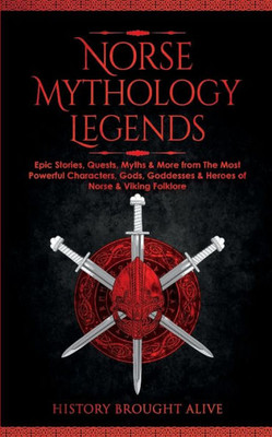 Norse Mythology Legends: Epic Stories, Quests, Myths & More From The Most Powerful Characters, Gods, Goddesses & Heroes Of Norse & Viking Folklore