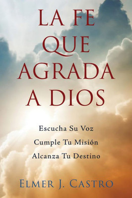 La Fe Que Agrada A Dios: Escucha Su Voz  Cumple Tu Misión  Alcanza Tu Destino (Spanish Edition)