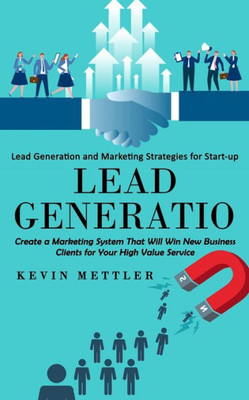 Lead Generation: Lead Generation And Marketing Strategies For Start-Up (Create A Marketing System That Will Win New Business Clients For Your High Value Service)