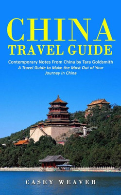 China Travel Guide: Contemporary Notes From China By Tara Goldsmith (A Travel Guide To Make The Most Out Of Your Journey In China)