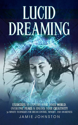 Lucid Dreaming: Exercises To Explore Your Inner World, Overcome Fears & Unlock Your Creativity (30 Minute Techniques For Dream Control, Memory, And Awareness)