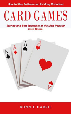 Card Games: How To Play Solitaire And Its Many Variations (Scoring And Best Strategies Of The Most Popular Card Games)