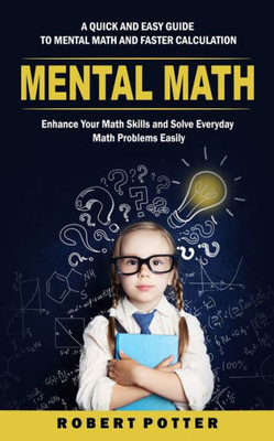 Mental Math: A Quick And Easy Guide To Mental Math And Faster Calculation (Enhance Your Math Skills And Solve Everyday Math Problems Easily)