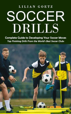 Soccer Drills: Complete Guide To Developing Your Soccer Moves (Top Finishing Drills From The World's Best Soccer Clubs)