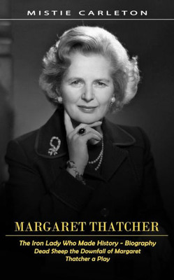 Margaret Thatcher: The Iron Lady Who Made History - Biography (Dead Sheep The Downfall Of Margaret Thatcher A Play)
