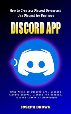 Discord App: How To Create A Discord Server And Use Discord For Business (Make Money On Discord App, Discord Passive Income, Discord For Newbies, Discord Community Management)
