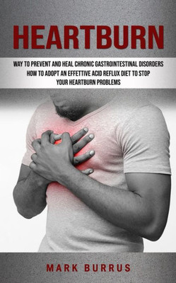 Heartburn: How To Adopt An Effettive Acid Reflux Diet To Stop Your Heartburn Problems (Effective Way To Prevent And Heal Chronic Gastrointestinal Disorders)