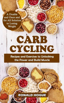 Carb Cycling: A Doable And Once And For All Solution To Losing Weight (Recipes And Exercises To Unlocking The Power And Build Muscle)