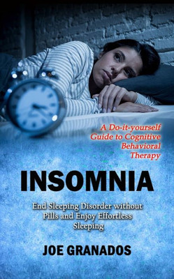 Insomnia: A Do-It-Yourself Guide To Cognitive Behavioral Therapy (End Sleeping Disorder Without Pills And Enjoy Effortless Sleeping)