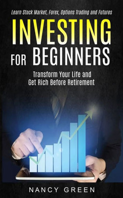 Investing For Beginners: Transform Your Life And Get Rich Before Retirement (Learn Stock Market, Forex, Options Trading And Futures)