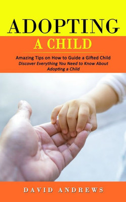 Adopting A Child: Amazing Tips On How To Guide A Gifted Child (Discover Everything You Need To Know About Adopting A Child)