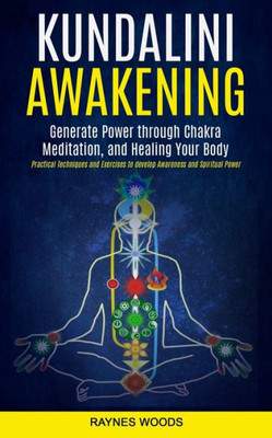 Kundalini Awakening: Generate Power Through Chakra Meditation, And Healing Your Body (Practical Techniques And Exercises To Develop Awareness And Spiritual Power)