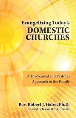 Evangelizing Today's Domestic Churches: A Theological And Pastoral Approach To The Family