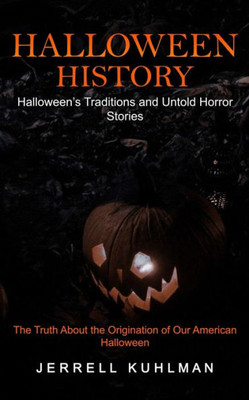 Halloween History: Halloween's Traditions And Untold Horror Stories (The Truth About The Origination Of Our American Halloween)