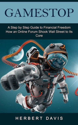 Gamestop: A Step By Step Guide To Financial Freedom (How An Online Forum Shook Wall Street To Its Core)