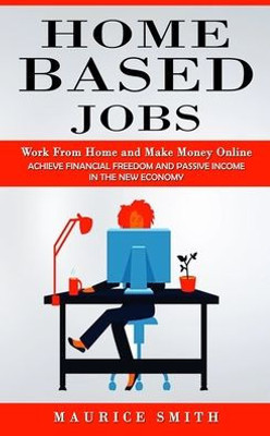 Home Based Jobs: Work From Home And Make Money Online (Achieve Financial Freedom And Passive Income In The New Economy)