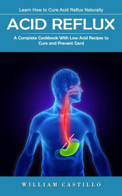 Acid Reflux: Learn How To Cure Acid Reflux Naturally (A Complete Cookbook With Low Acid Recipes To Cure And Prevent Gerd)