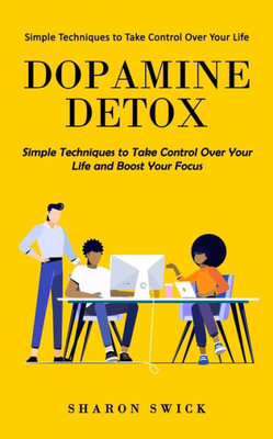 Dopamine Detox: Simple Techniques To Take Control Over Your Life (Simple Techniques To Take Control Over Your Life And Boost Your Focus)