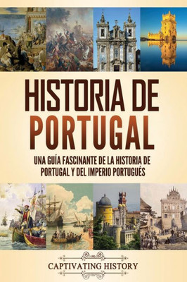Historia De Portugal: Una Guía Fascinante De La Historia De Portugal Y Del Imperio Portugués (Historia De Los Países Europeos) (Spanish Edition)