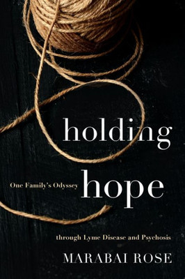 Holding Hope: One FamilyS Odyssey Through Lyme Disease And Psychosis