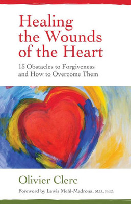 Healing The Wounds Of The Heart: 15 Obstacles To Forgiveness And How To Overcome Them