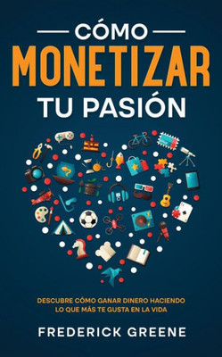 Cómo Monetizar Tu Pasión: Descubre Cómo Ganar Dinero Haciendo Lo Que Más Te Gusta En La Vida (Spanish Edition)