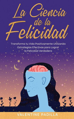 La Ciencia De La Felicidad: Transforma Tu Vida Positivamente Utilizando Estrategias Efectivas Para Lograr La Felicidad Verdadera (Spanish Edition)