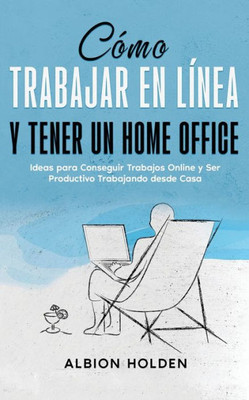 Cómo Trabajar En Línea Y Tener Un Home Office: Ideas Para Conseguir Trabajos Online Y Ser Productivo Trabajando Desde Casa (Spanish Edition)