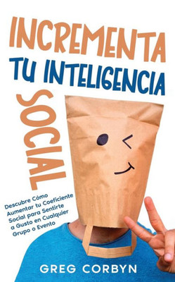 Incrementa Tu Inteligencia Social: Descubre Cómo Aumentar Tu Coeficiente Social Para Sentirte A Gusto En Cualquier Grupo O Evento (Spanish Edition)