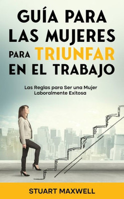 Guía Para Las Mujeres Para Triunfar En El Trabajo: Las Reglas Para Ser Una Mujer Laboralmente Exitosa (Spanish Edition)