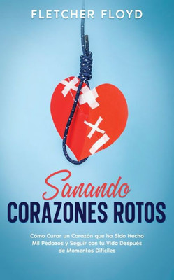 Sanando Corazones Rotos: Cómo Curar Un Corazón Que Ha Sido Hecho Mil Pedazos Y Seguir Con Tu Vida Después De Momentos Difíciles (Spanish Edition)