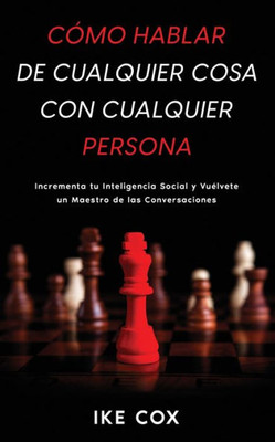 Cómo Hablar De Cualquier Cosa Con Cualquier Persona: Incrementa Tu Inteligencia Social Y Vuélvete Un Maestro De Las Conversaciones (Spanish Edition)