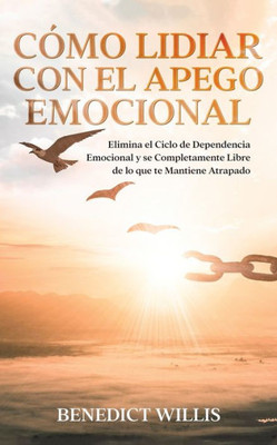 Cómo Lidiar Con El Apego Emocional: Elimina El Ciclo De Dependencia Emocional Y Se Completamente Libre De Lo Que Te Mantiene Atrapado (Spanish Edition)