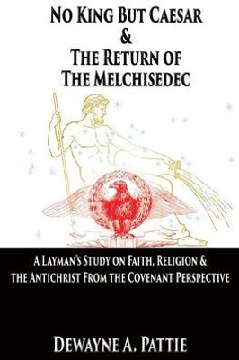 No King But Caesar & The Return Of The Melchisedec: A Layman's Study On Faith, Religion & The Antichrist From The Covenant Perspective