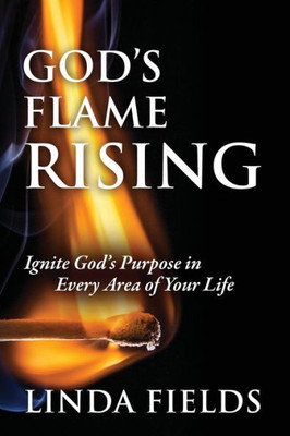 God's Flame Rising: Ignite God's Purpose In Every Area Of Your Life