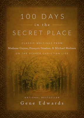 100 Days In The Secret Place: Classic Writings From Madame Guyon, Francois Fenelon, And Michael Molinos On The Deeper Christian Life