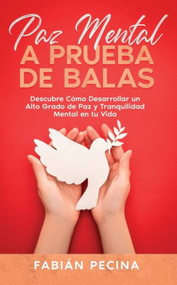 Paz Mental A Prueba De Balas: Descubre Cómo Desarrollar Un Alto Grado De Paz Y Tranquilidad Mental En Tu Vida (Spanish Edition)